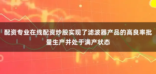 配资专业在线配资炒股实现了滤波器产品的高良率批量生产并处于满产状态