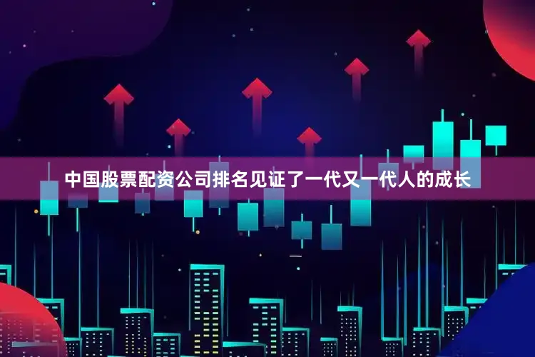 中国股票配资公司排名见证了一代又一代人的成长