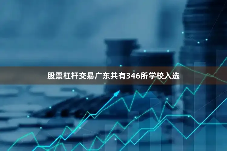 股票杠杆交易广东共有346所学校入选