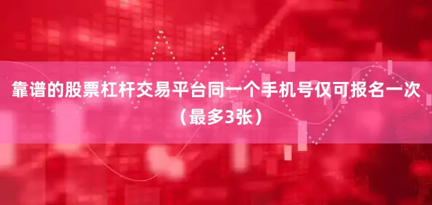 靠谱的股票杠杆交易平台同一个手机号仅可报名一次（最多3张）