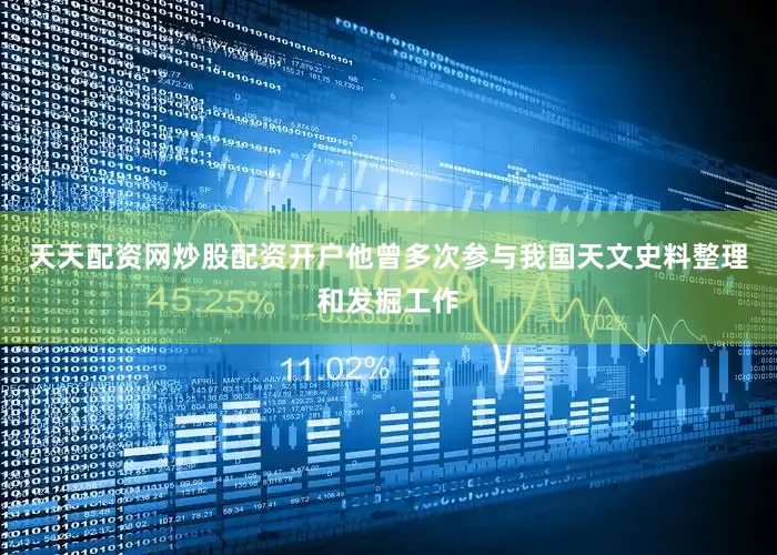 天天配资网炒股配资开户他曾多次参与我国天文史料整理和发掘工作