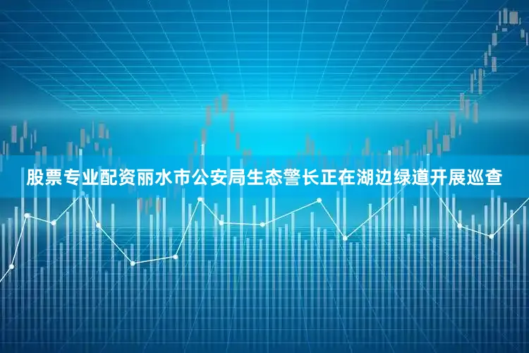 股票专业配资丽水市公安局生态警长正在湖边绿道开展巡查