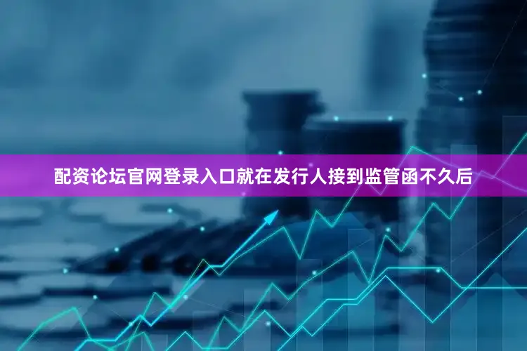 配资论坛官网登录入口就在发行人接到监管函不久后