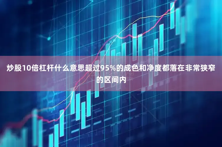 炒股10倍杠杆什么意思超过95%的成色和净度都落在非常狭窄的区间内