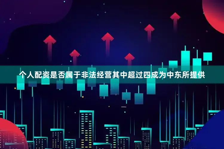 个人配资是否属于非法经营其中超过四成为中东所提供