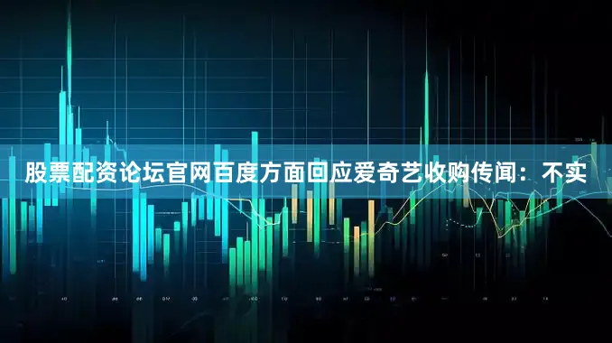 股票配资论坛官网百度方面回应爱奇艺收购传闻：不实