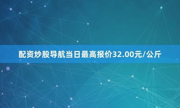 配资炒股导航当日最高报价32.00元/公斤