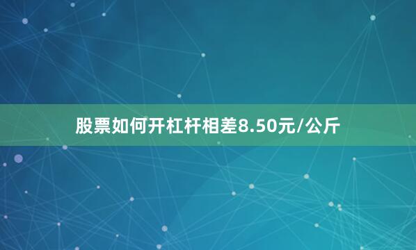 股票如何开杠杆相差8.50元/公斤