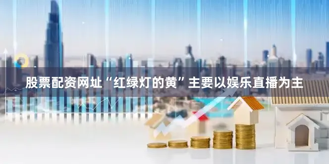 股票配资网址“红绿灯的黄”主要以娱乐直播为主