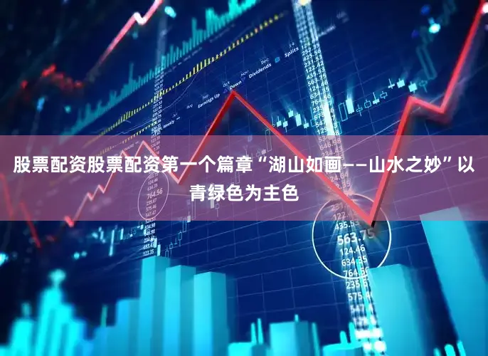 股票配资股票配资第一个篇章“湖山如画——山水之妙”以青绿色为主色