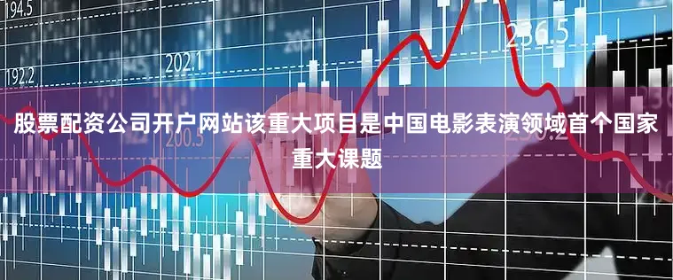 股票配资公司开户网站该重大项目是中国电影表演领域首个国家重大课题