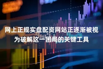 网上正规实盘配资网站正逐渐被视为破解这一困局的关键工具