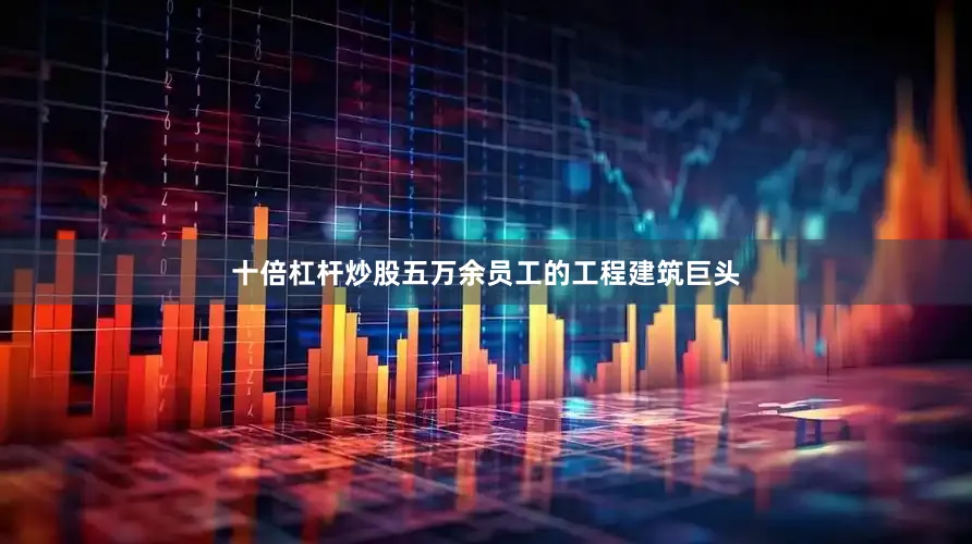 十倍杠杆炒股五万余员工的工程建筑巨头