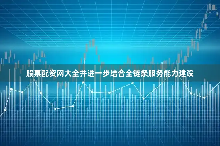 股票配资网大全并进一步结合全链条服务能力建设
