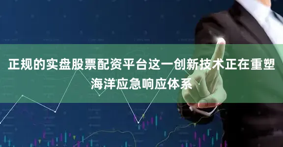 正规的实盘股票配资平台这一创新技术正在重塑海洋应急响应体系
