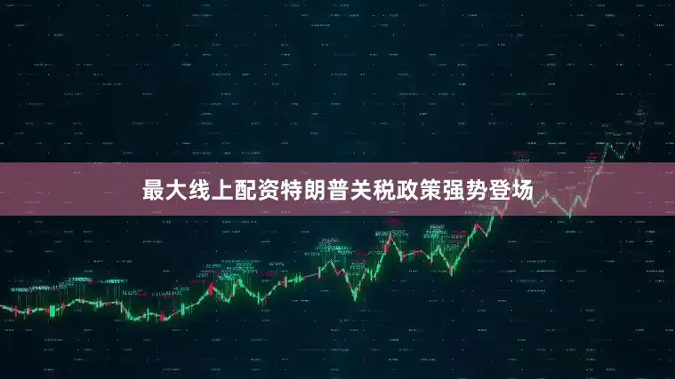 最大线上配资特朗普关税政策强势登场