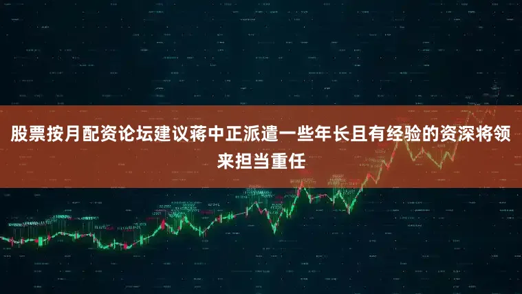 股票按月配资论坛建议蒋中正派遣一些年长且有经验的资深将领来担当重任