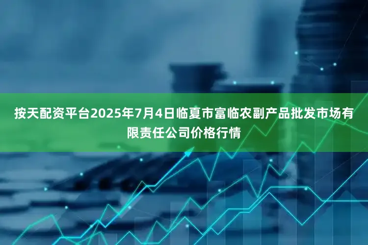 按天配资平台2025年7月4日临夏市富临农副产品批发市场有限责任公司价格行情
