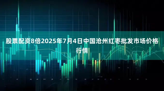 股票配资8倍2025年7月4日中国沧州红枣批发市场价格行情