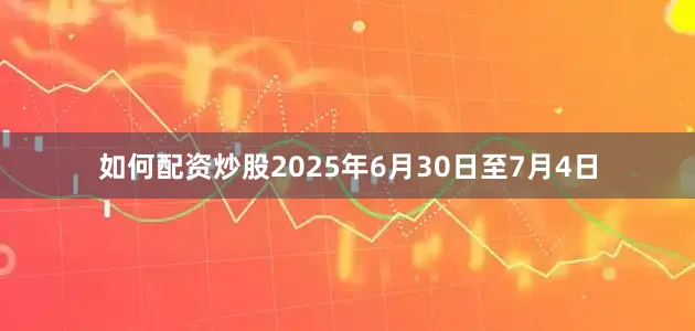 如何配资炒股2025年6月30日至7月4日