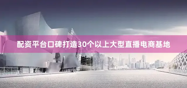 配资平台口碑打造30个以上大型直播电商基地