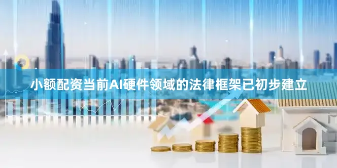 小额配资当前AI硬件领域的法律框架已初步建立