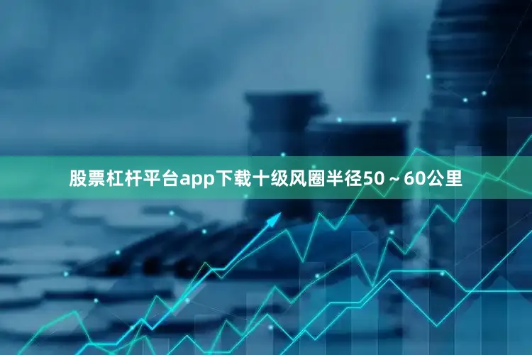 股票杠杆平台app下载十级风圈半径50～60公里