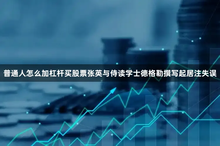 普通人怎么加杠杆买股票张英与侍读学士德格勒撰写起居注失误