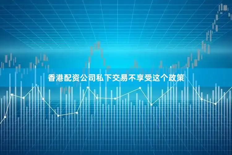 香港配资公司私下交易不享受这个政策