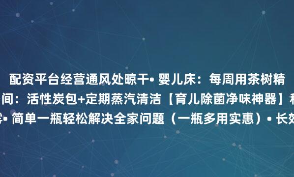 配资平台经营通风处晾干• 婴儿床：每周用茶树精油水擦拭护栏• 车内空间：活性炭包+定期蒸汽清洁【育儿除菌净味神器】科立宁 除菌净味喷雾• 简单一瓶轻松解决全家问题（一瓶多用实惠）• 长效99.9%除菌（对大肠杆菌/金黄色葡萄球菌等多种西郡真菌有效）• 根源去除异味（无色无味-非香薰掩盖-衣物环境均可）• 成分安全无刺激（无酒精香精/无有害残留-宝宝放心使用）发布于：上海市