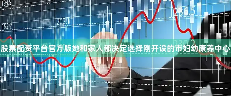股票配资平台官方版她和家人都决定选择刚开设的市妇幼康养中心