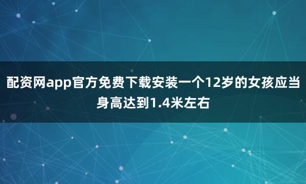 配资网app官方免费下载安装一个12岁的女孩应当身高达到1.4米左右