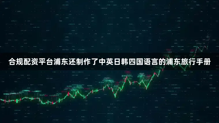 合规配资平台浦东还制作了中英日韩四国语言的浦东旅行手册
