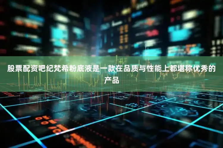 股票配资吧纪梵希粉底液是一款在品质与性能上都堪称优秀的产品
