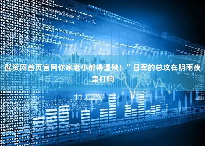 配资网首页官网你家老小都得遭殃！”日军的总攻在阴雨夜里打响