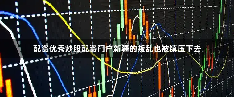 配资优秀炒股配资门户新疆的叛乱也被镇压下去