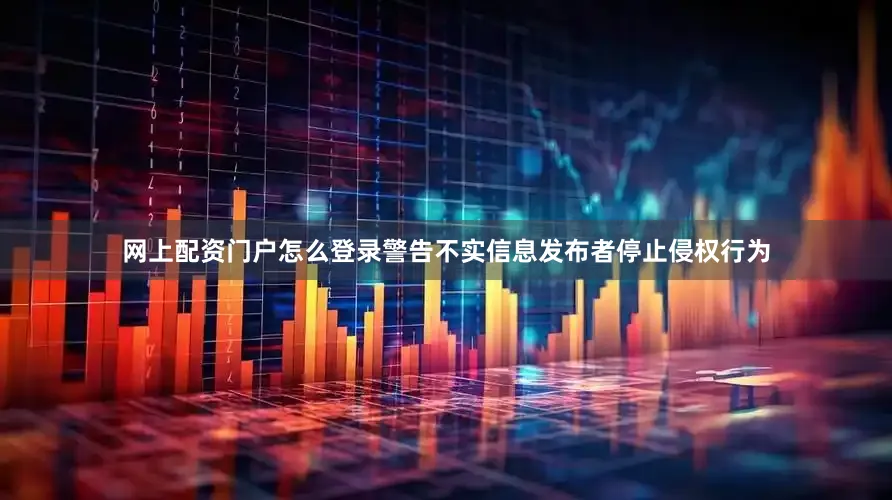 网上配资门户怎么登录警告不实信息发布者停止侵权行为