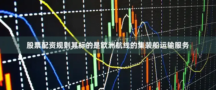 股票配资规则其标的是欧洲航线的集装船运输服务