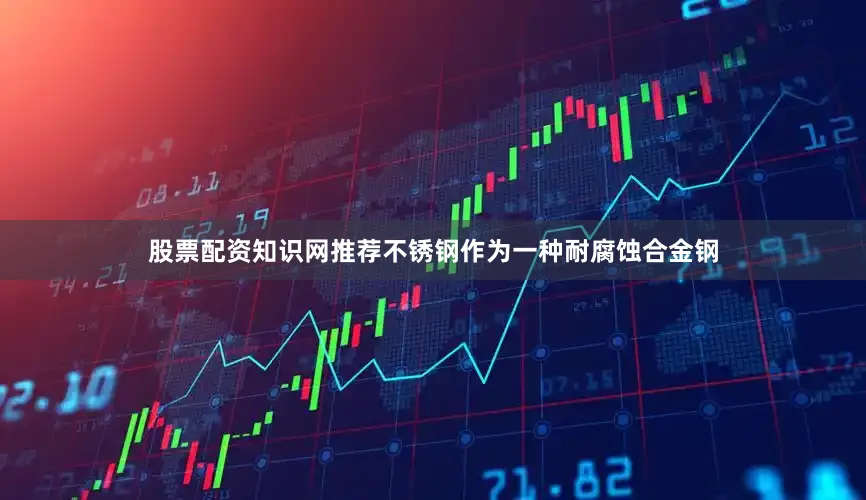 股票配资知识网推荐不锈钢作为一种耐腐蚀合金钢