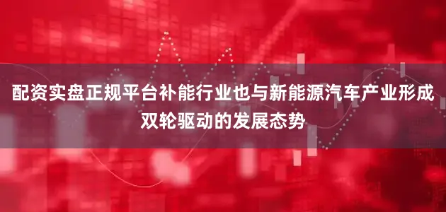 配资实盘正规平台补能行业也与新能源汽车产业形成双轮驱动的发展态势