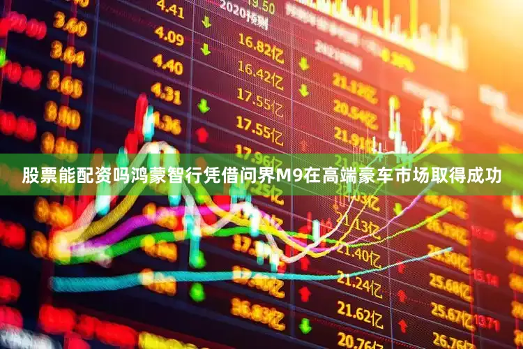 股票能配资吗鸿蒙智行凭借问界M9在高端豪车市场取得成功