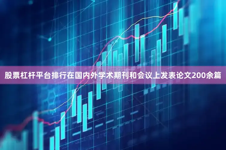 股票杠杆平台排行在国内外学术期刊和会议上发表论文200余篇