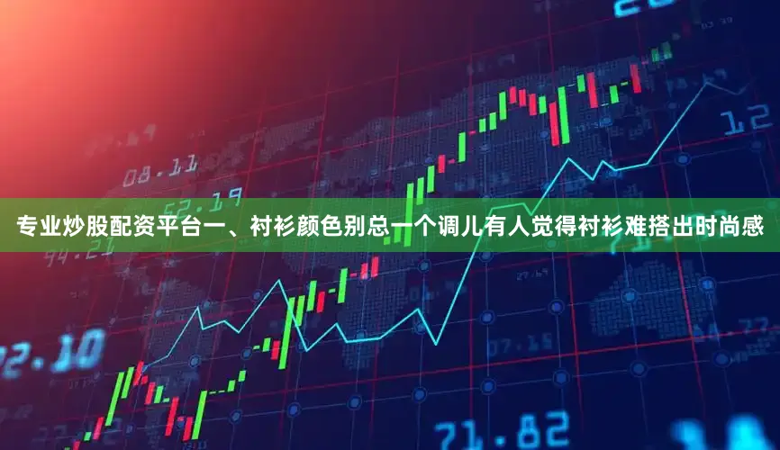 专业炒股配资平台一、衬衫颜色别总一个调儿有人觉得衬衫难搭出时尚感