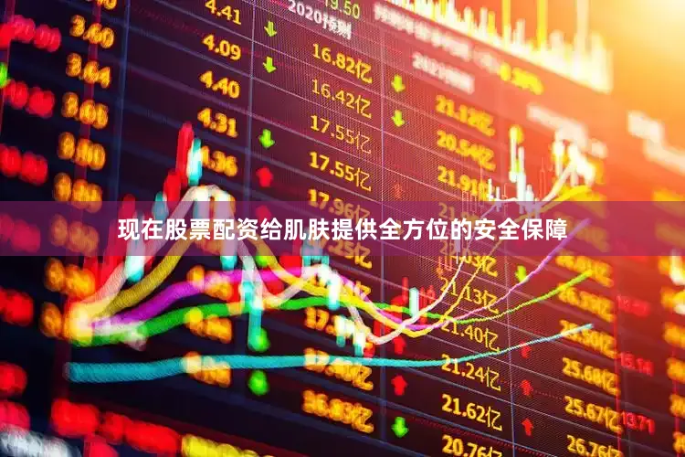 现在股票配资给肌肤提供全方位的安全保障