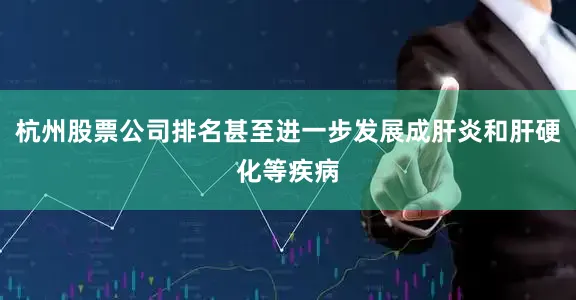 杭州股票公司排名甚至进一步发展成肝炎和肝硬化等疾病