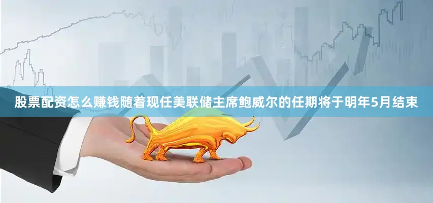 股票配资怎么赚钱　　随着现任美联储主席鲍威尔的任期将于明年5月结束