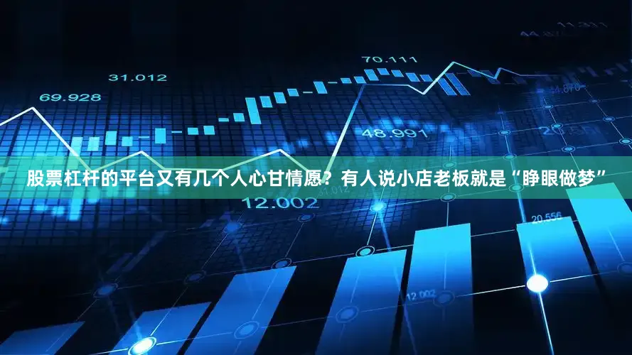 股票杠杆的平台又有几个人心甘情愿？有人说小店老板就是“睁眼做梦”