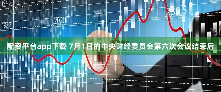 配资平台app下载 7月1日的中央财经委员会第六次会议结束后