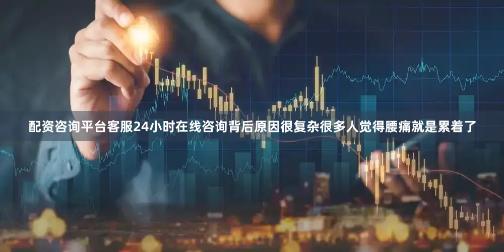 配资咨询平台客服24小时在线咨询背后原因很复杂很多人觉得腰痛就是累着了