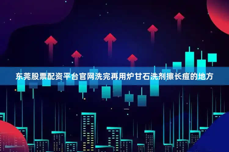 东莞股票配资平台官网洗完再用炉甘石洗剂擦长痘的地方